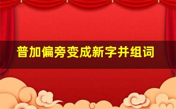 普加偏旁变成新字并组词