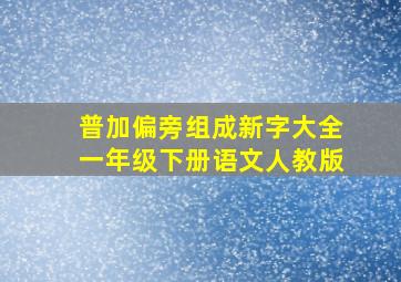 普加偏旁组成新字大全一年级下册语文人教版