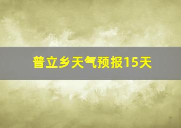 普立乡天气预报15天