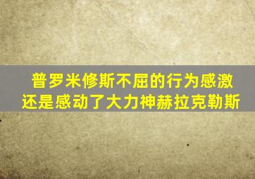 普罗米修斯不屈的行为感激还是感动了大力神赫拉克勒斯