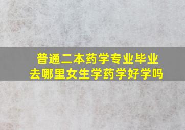 普通二本药学专业毕业去哪里女生学药学好学吗