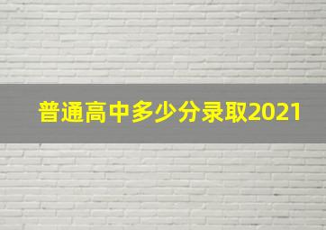 普通高中多少分录取2021