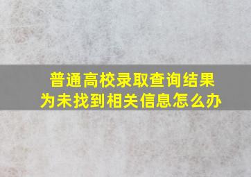 普通高校录取查询结果为未找到相关信息怎么办