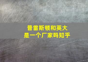 普雷斯顿和英大是一个厂家吗知乎