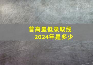 普高最低录取线2024年是多少