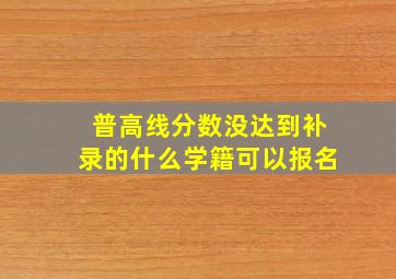 普高线分数没达到补录的什么学籍可以报名