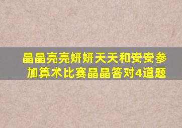 晶晶亮亮妍妍天天和安安参加算术比赛晶晶答对4道题