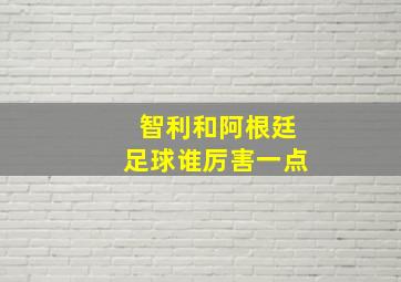 智利和阿根廷足球谁厉害一点