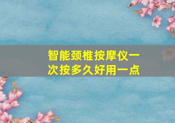 智能颈椎按摩仪一次按多久好用一点