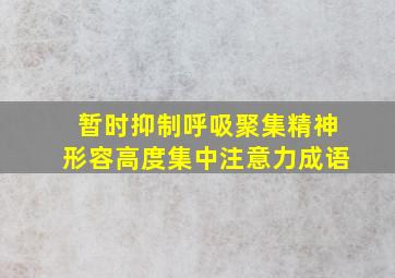 暂时抑制呼吸聚集精神形容高度集中注意力成语