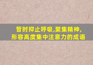 暂时抑止呼吸,聚集精神,形容高度集中注意力的成语