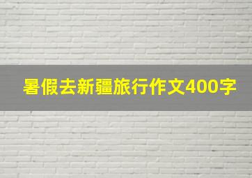 暑假去新疆旅行作文400字