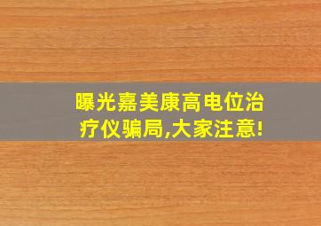 曝光嘉美康高电位治疗仪骗局,大家注意!