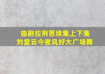 曲剧拉荆笆续集上下集刘爱云今夜风好大广场舞