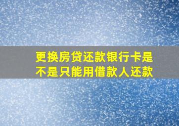 更换房贷还款银行卡是不是只能用借款人还款