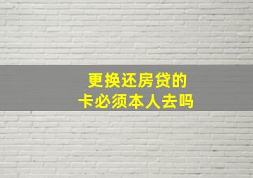 更换还房贷的卡必须本人去吗