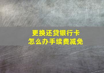 更换还贷银行卡怎么办手续费减免