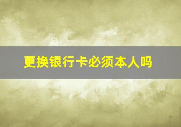 更换银行卡必须本人吗