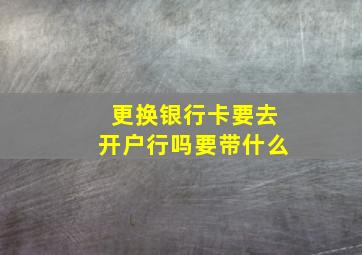 更换银行卡要去开户行吗要带什么