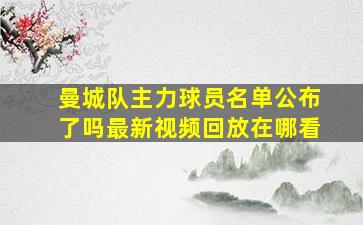 曼城队主力球员名单公布了吗最新视频回放在哪看