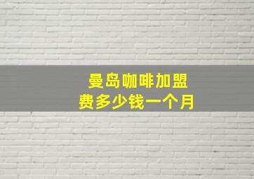 曼岛咖啡加盟费多少钱一个月