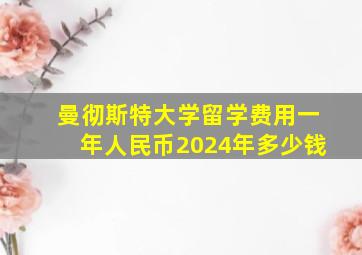 曼彻斯特大学留学费用一年人民币2024年多少钱