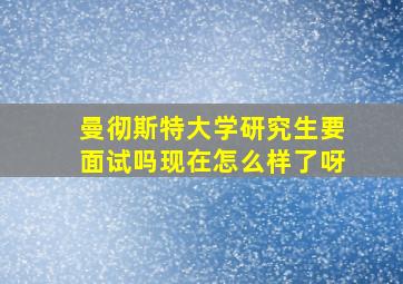 曼彻斯特大学研究生要面试吗现在怎么样了呀