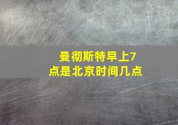 曼彻斯特早上7点是北京时间几点