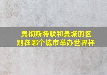 曼彻斯特联和曼城的区别在哪个城市举办世界杯