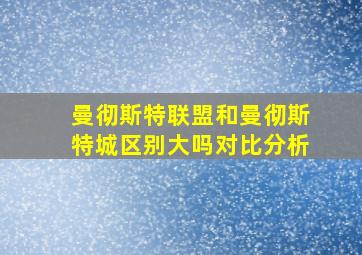 曼彻斯特联盟和曼彻斯特城区别大吗对比分析