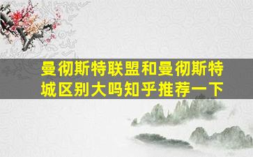 曼彻斯特联盟和曼彻斯特城区别大吗知乎推荐一下