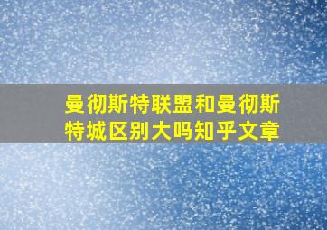 曼彻斯特联盟和曼彻斯特城区别大吗知乎文章