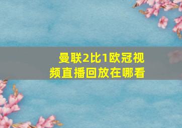 曼联2比1欧冠视频直播回放在哪看