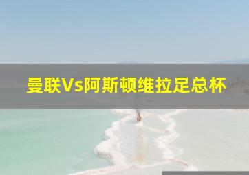 曼联Vs阿斯顿维拉足总杯