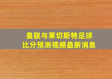 曼联与莱切斯特足球比分预测视频最新消息