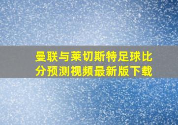 曼联与莱切斯特足球比分预测视频最新版下载