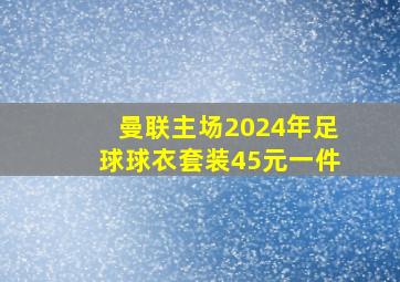 曼联主场2024年足球球衣套装45元一件