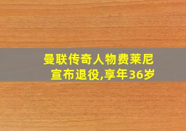 曼联传奇人物费莱尼宣布退役,享年36岁