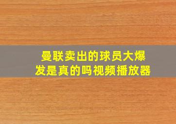 曼联卖出的球员大爆发是真的吗视频播放器