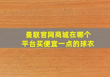 曼联官网商城在哪个平台买便宜一点的球衣