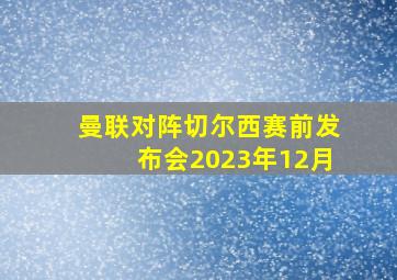 曼联对阵切尔西赛前发布会2023年12月