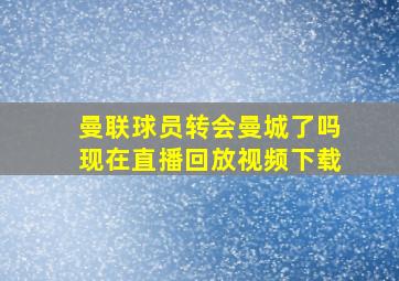 曼联球员转会曼城了吗现在直播回放视频下载