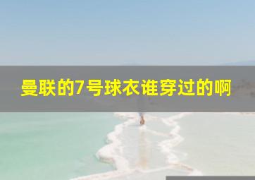 曼联的7号球衣谁穿过的啊