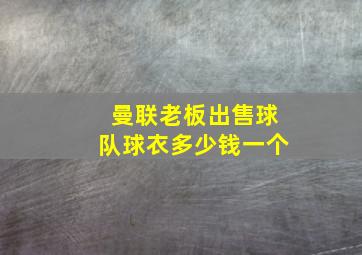 曼联老板出售球队球衣多少钱一个