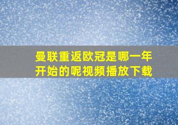 曼联重返欧冠是哪一年开始的呢视频播放下载