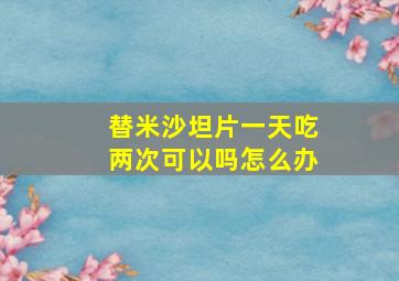 替米沙坦片一天吃两次可以吗怎么办