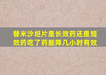 替米沙坦片是长效药还是短效药吃了药能降几小时有效