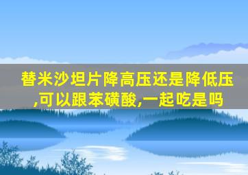 替米沙坦片降高压还是降低压,可以跟苯磺酸,一起吃是吗