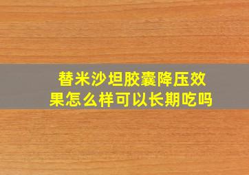 替米沙坦胶囊降压效果怎么样可以长期吃吗