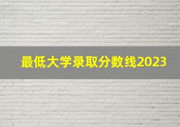 最低大学录取分数线2023